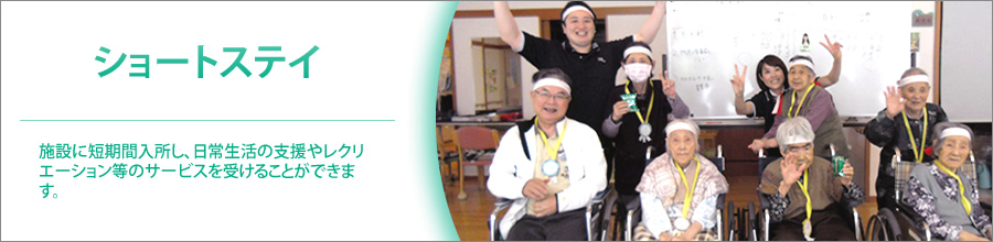 ショートステイ 施設に短期入所し、日常生活の支援やレクリエーション等のサービスを受けることができます。