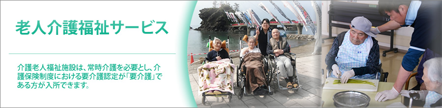 老人介護福祉サービス 介護老人福祉施設は、常時介護を必要とし、介護保険制度における要介護認定が「要介護」である方が入所できます。